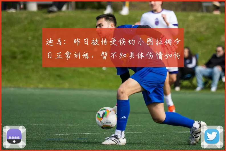 迪马：昨日被传受伤的小图拉姆今日正常训练，暂不知具体伤情如何