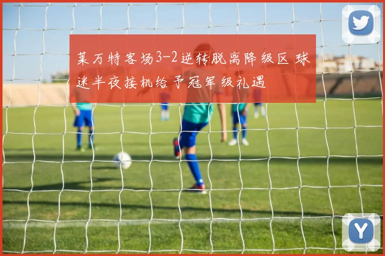 莱万特客场3-2逆转脱离降级区 球迷半夜接机给予冠军级礼遇