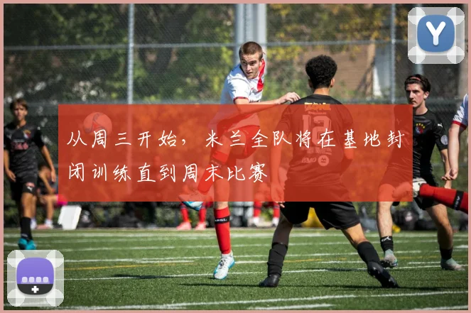 从周三开始，米兰全队将在基地封闭训练直到周末比赛
