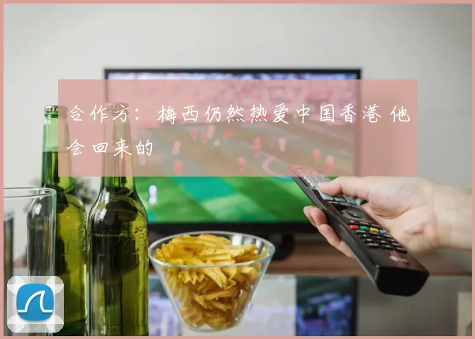 合作方：梅西仍然热爱中国香港 他会回来的
