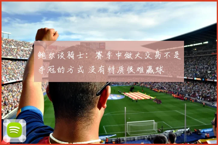 鲍尔谈骑士：赛季中做大交易不是夺冠的方式 没有特质很难赢球