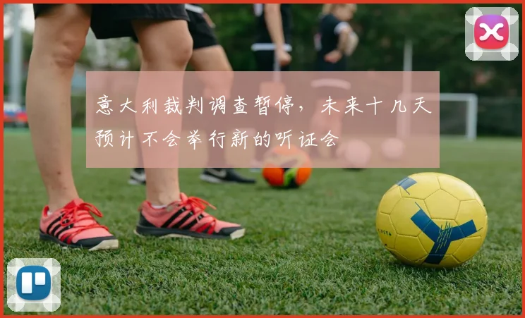 意大利裁判调查暂停，未来十几天预计不会举行新的听证会