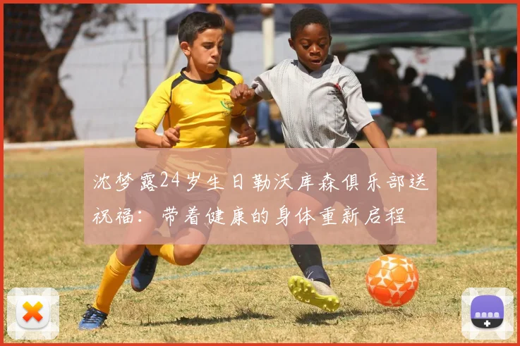 沈梦露24岁生日勒沃库森俱乐部送祝福：带着健康的身体重新启程