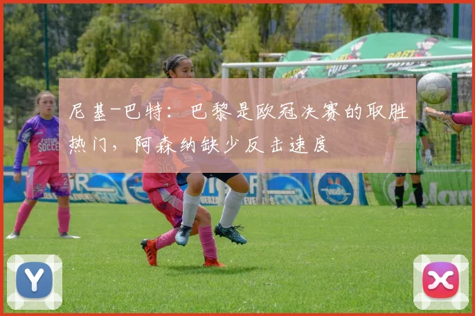 尼基-巴特：巴黎是欧冠决赛的取胜热门，阿森纳缺少反击速度