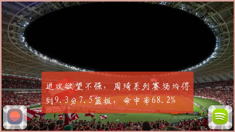 进攻欲望不强，周琦系列赛场均得到9.3分7.5篮板，命中率68.2%